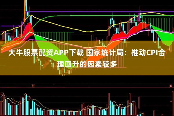 大牛股票配资APP下载 国家统计局：推动CPI合理回升的因素较多