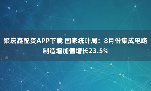 聚宏鑫配资APP下载 国家统计局：8月份集成电路制造增加值增长23.5%
