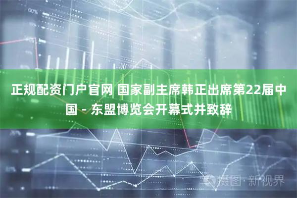 正规配资门户官网 国家副主席韩正出席第22届中国－东盟博览会开幕式并致辞