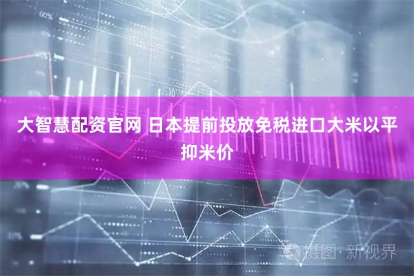 大智慧配资官网 日本提前投放免税进口大米以平抑米价