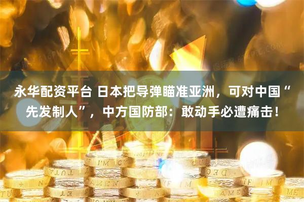 永华配资平台 日本把导弹瞄准亚洲，可对中国“先发制人”，中方国防部：敢动手必遭痛击！