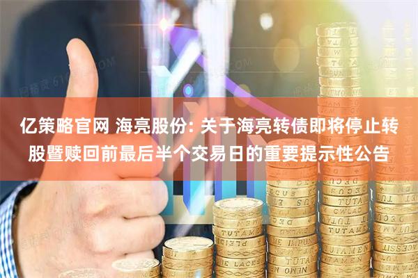 亿策略官网 海亮股份: 关于海亮转债即将停止转股暨赎回前最后半个交易日的重要提示性公告