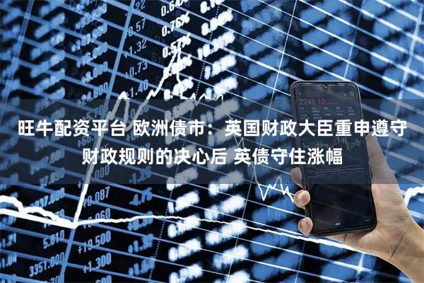 旺牛配资平台 欧洲债市：英国财政大臣重申遵守财政规则的决心后 英债守住涨幅