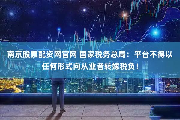 南京股票配资网官网 国家税务总局：平台不得以任何形式向从业者转嫁税负！