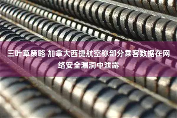 三叶草策略 加拿大西捷航空称部分乘客数据在网络安全漏洞中泄露