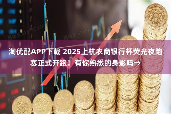 淘优配APP下载 2025上杭农商银行杯荧光夜跑赛正式开跑！有你熟悉的身影吗→