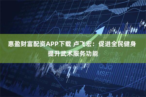 惠盈财富配资APP下载 卢飞宏：促进全民健身 提升武术服务功能