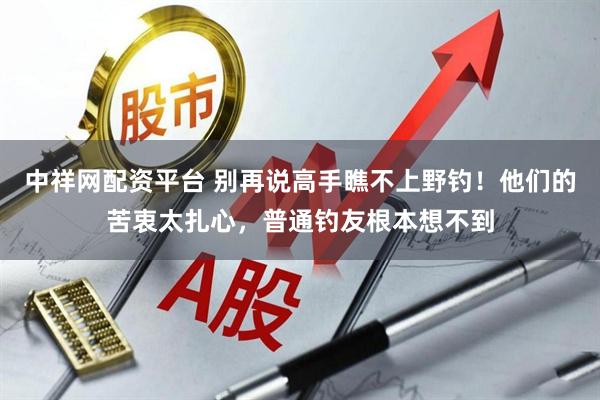 中祥网配资平台 别再说高手瞧不上野钓！他们的苦衷太扎心，普通钓友根本想不到