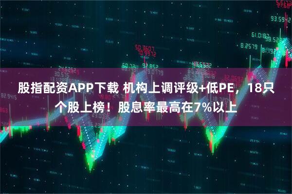 股指配资APP下载 机构上调评级+低PE，18只个股上榜！股息率最高在7%以上