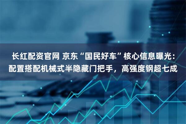 长红配资官网 京东“国民好车”核心信息曝光：配置搭配机械式半隐藏门把手，高强度钢超七成
