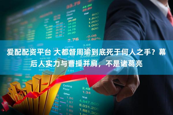 爱配配资平台 大都督周瑜到底死于何人之手？幕后人实力与曹操并肩，不是诸葛亮