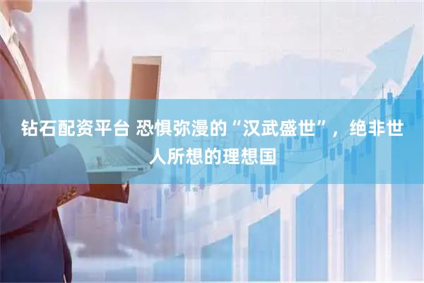 钻石配资平台 恐惧弥漫的“汉武盛世”，绝非世人所想的理想国