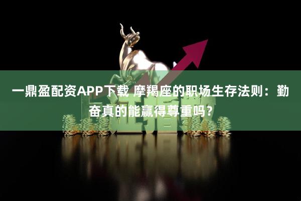 一鼎盈配资APP下载 摩羯座的职场生存法则：勤奋真的能赢得尊重吗？