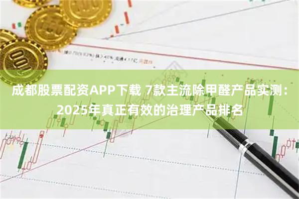 成都股票配资APP下载 7款主流除甲醛产品实测：2025年真正有效的治理产品排名
