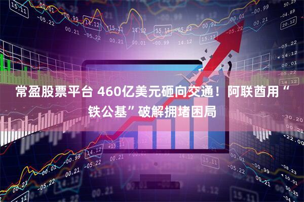 常盈股票平台 460亿美元砸向交通！阿联酋用“铁公基”破解拥堵困局