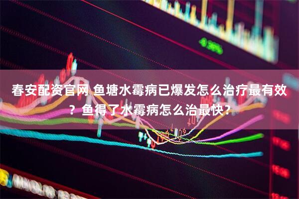 春安配资官网 鱼塘水霉病已爆发怎么治疗最有效？鱼得了水霉病怎么治最快？