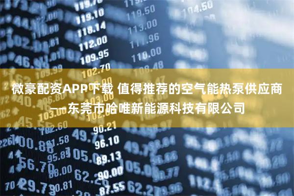微豪配资APP下载 值得推荐的空气能热泵供应商——东莞市哈唯新能源科技有限公司