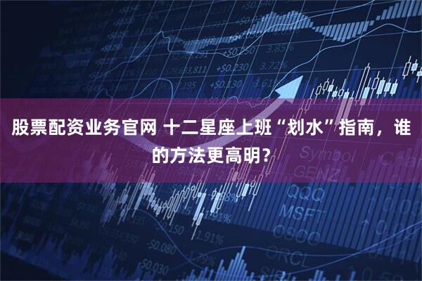 股票配资业务官网 十二星座上班“划水”指南，谁的方法更高明？