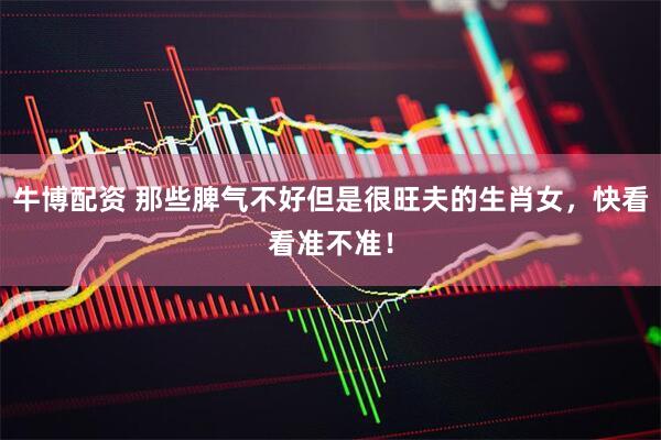 牛博配资 那些脾气不好但是很旺夫的生肖女，快看看准不准！