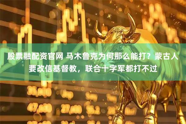 股票融配资官网 马木鲁克为何那么能打？蒙古人要改信基督教，联合十字军都打不过
