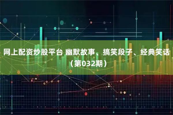 网上配资炒股平台 幽默故事、搞笑段子、经典笑话（第032期）