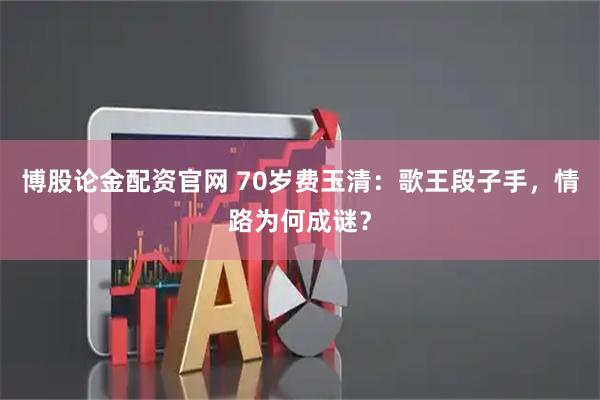 博股论金配资官网 70岁费玉清：歌王段子手，情路为何成谜？