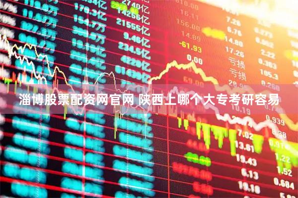 淄博股票配资网官网 陕西上哪个大专考研容易
