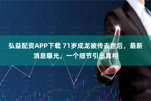 弘益配资APP下载 71岁成龙被传去世后，最新消息曝光，一个细节引出真相