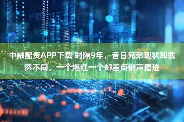 中融配资APP下载 时隔9年，昔日兄弟现状却截然不同，一个爆红一个却差点销声匿迹