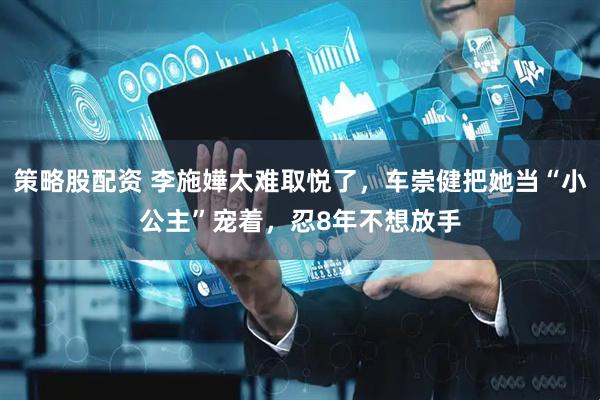 策略股配资 李施嬅太难取悦了，车崇健把她当“小公主”宠着，忍8年不想放手