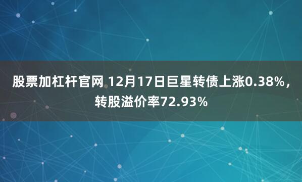 股票加杠杆官网 12月17日巨星转债上涨0.38%，转股溢价率72.93%