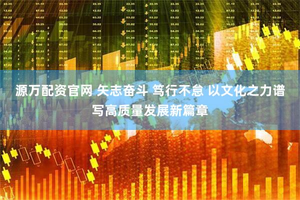 源万配资官网 矢志奋斗 笃行不怠 以文化之力谱写高质量发展新篇章