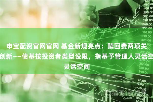 申宝配资官网官网 基金新规亮点：赎回费两项关键创新——债基按投资者类型设限，指基予管理人灵活空间