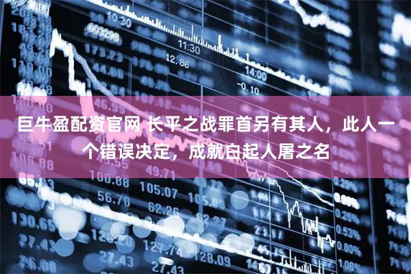 巨牛盈配资官网 长平之战罪首另有其人，此人一个错误决定，成就白起人屠之名