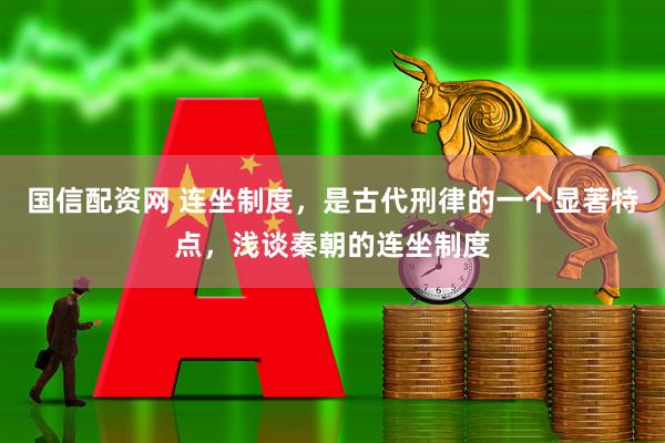 国信配资网 连坐制度，是古代刑律的一个显著特点，浅谈秦朝的连坐制度