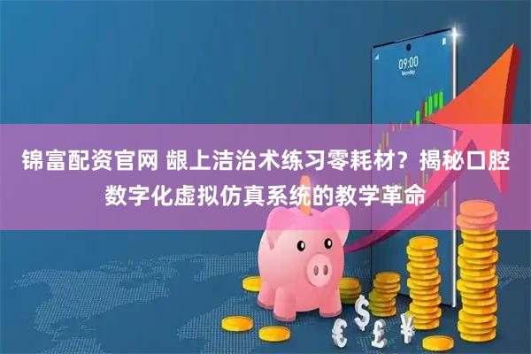 锦富配资官网 龈上洁治术练习零耗材？揭秘口腔数字化虚拟仿真系统的教学革命
