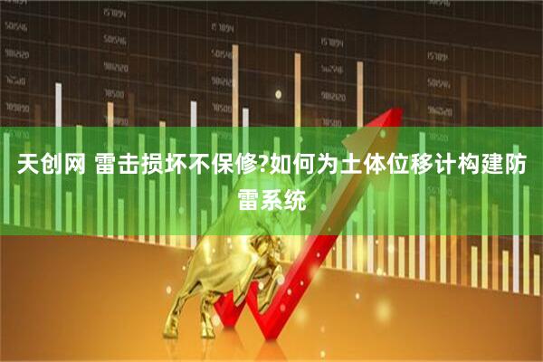 天创网 雷击损坏不保修?如何为土体位移计构建防雷系统