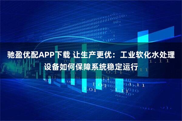 驰盈优配APP下载 让生产更优：工业软化水处理设备如何保障系统稳定运行