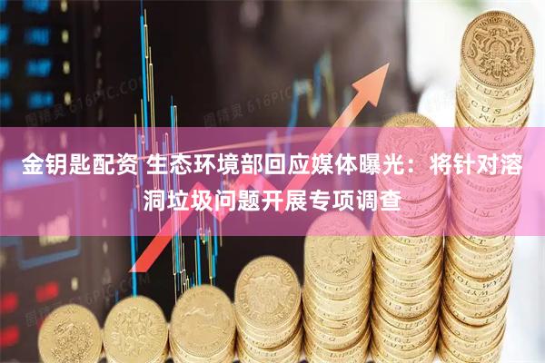 金钥匙配资 生态环境部回应媒体曝光：将针对溶洞垃圾问题开展专项调查