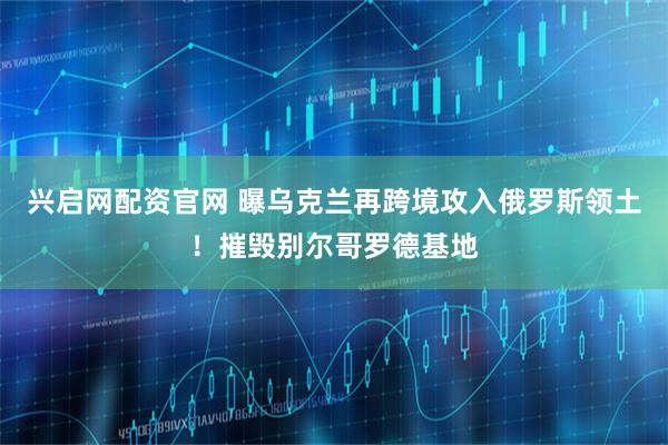 兴启网配资官网 曝乌克兰再跨境攻入俄罗斯领土！摧毁别尔哥罗德基地