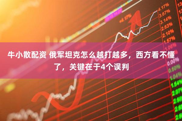 牛小散配资 俄军坦克怎么越打越多，西方看不懂了，关键在于4个误判