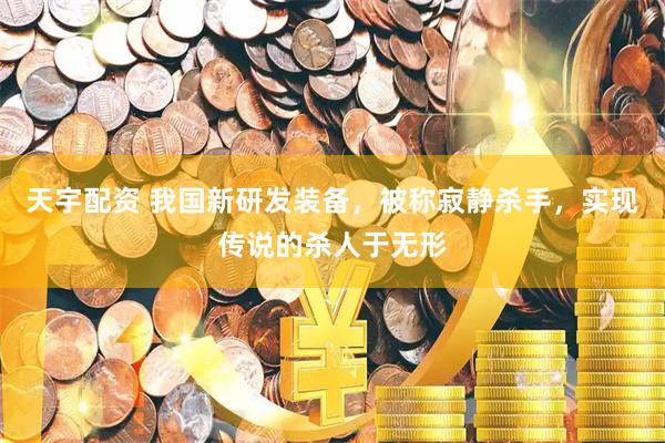 天宇配资 我国新研发装备，被称寂静杀手，实现传说的杀人于无形