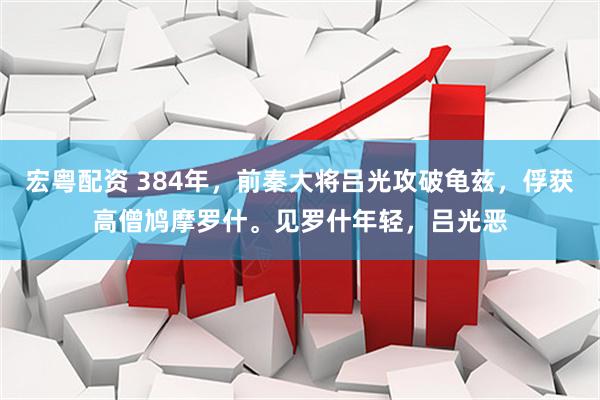 宏粤配资 384年，前秦大将吕光攻破龟兹，俘获高僧鸠摩罗什。见罗什年轻，吕光恶