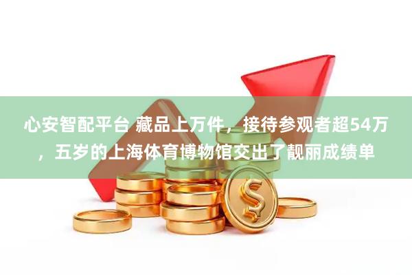 心安智配平台 藏品上万件，接待参观者超54万，五岁的上海体育博物馆交出了靓丽成绩单